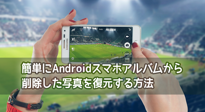 簡単にAndroidスマホアルバムから削除した写真を復元する方法